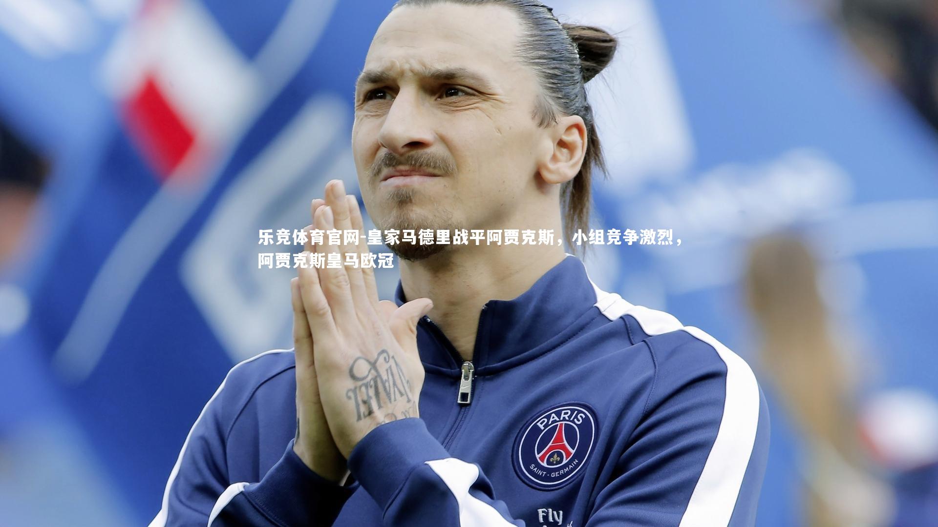 乐竞体育官网-皇家马德里战平阿贾克斯，小组竞争激烈，阿贾克斯皇马欧冠