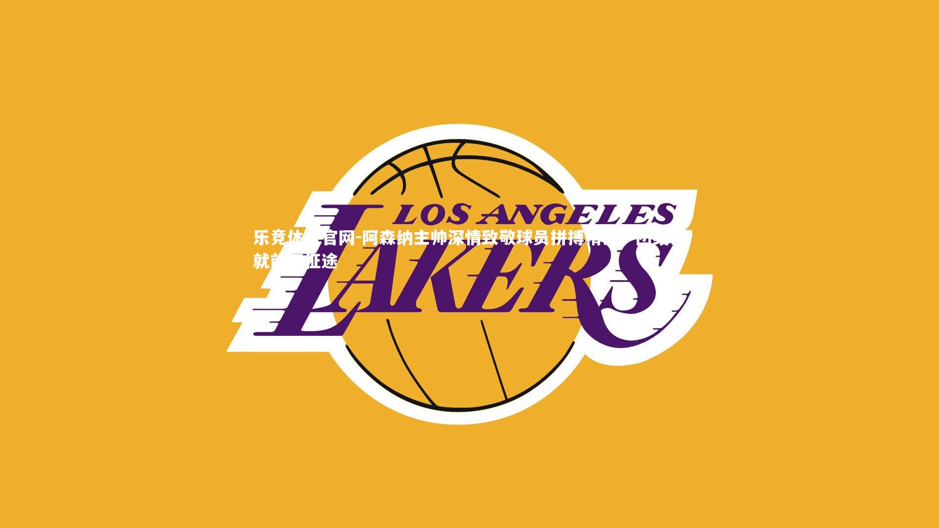 阿森纳主帅深情致敬球员拼搏精神，团结铸就前四征途