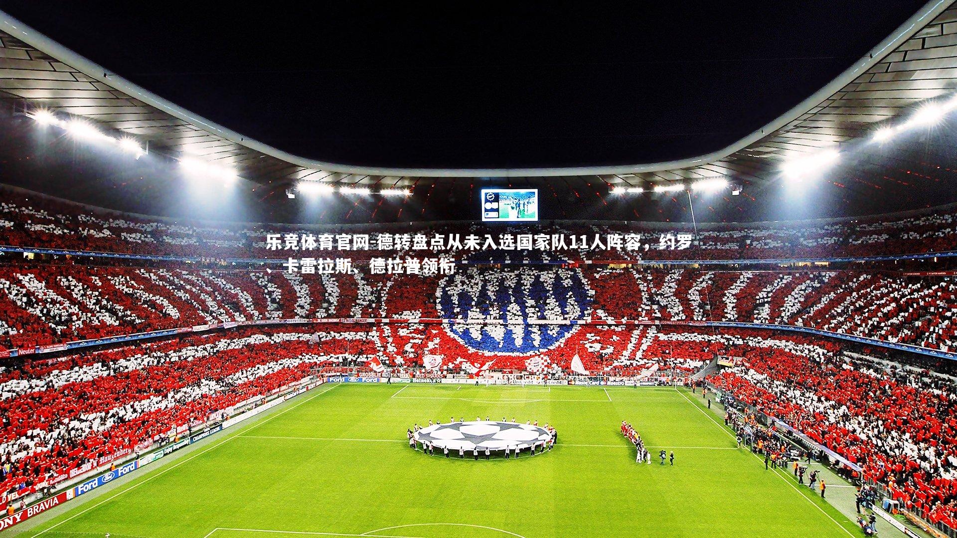 乐竞体育官网-德转盘点从未入选国家队11人阵容，约罗、卡雷拉斯、德拉普领衔