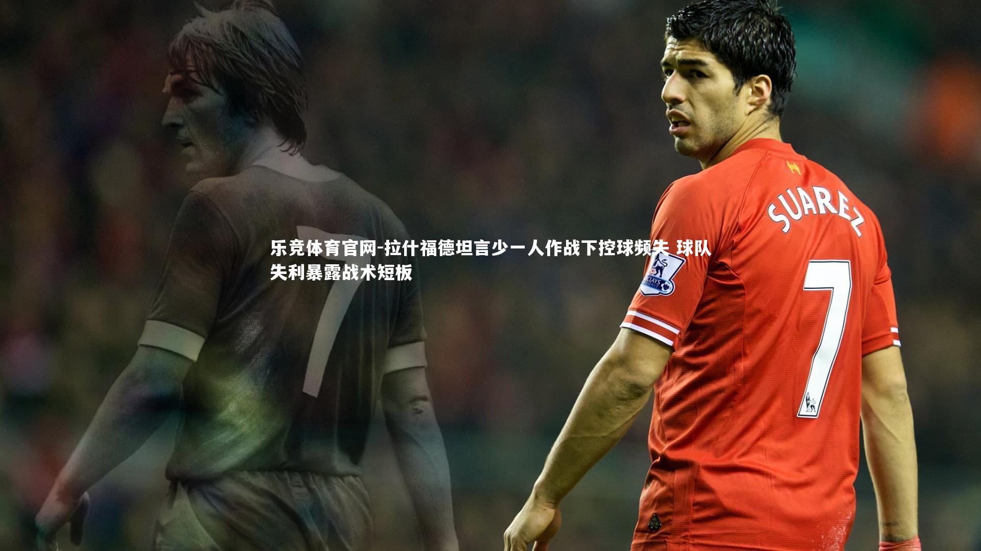 乐竞体育官网-拉什福德坦言少一人作战下控球频失 球队失利暴露战术短板
